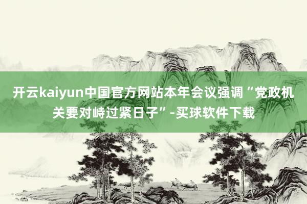 开云kaiyun中国官方网站本年会议强调“党政机关要对峙过紧日子”-买球软件下载