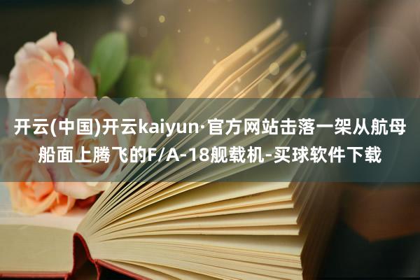 开云(中国)开云kaiyun·官方网站击落一架从航母船面上腾飞的F/A-18舰载机-买球软件下载