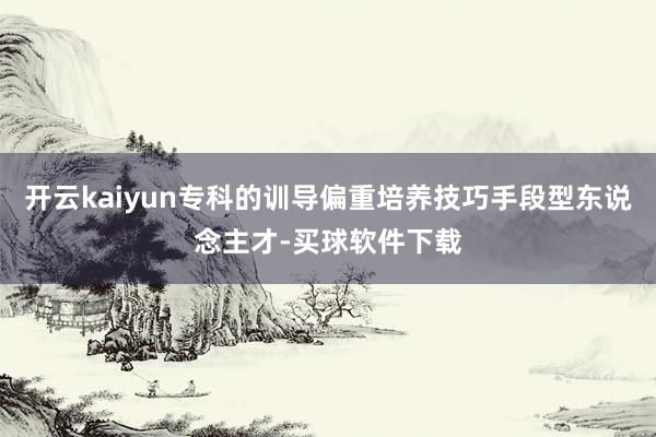 开云kaiyun专科的训导偏重培养技巧手段型东说念主才-买球软件下载