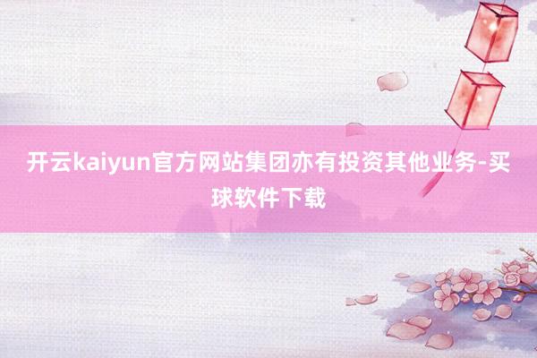 开云kaiyun官方网站集团亦有投资其他业务-买球软件下载