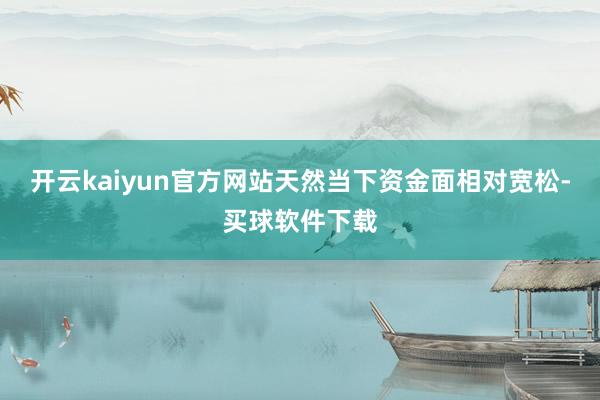 开云kaiyun官方网站天然当下资金面相对宽松-买球软件下载