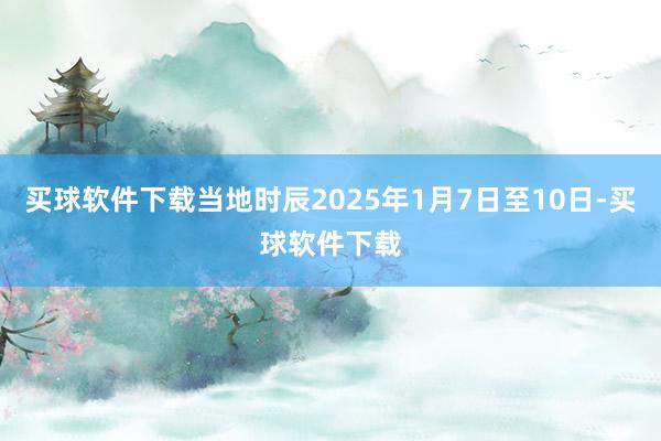 买球软件下载当地时辰2025年1月7日至10日-买球软件下载