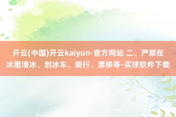 开云(中国)开云kaiyun·官方网站 二、严禁在冰面滑冰、划冰车、骑行、漂移等-买球软件下载