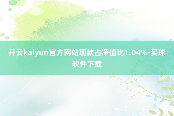 开云kaiyun官方网站现款占净值比1.04%-买球软件下载