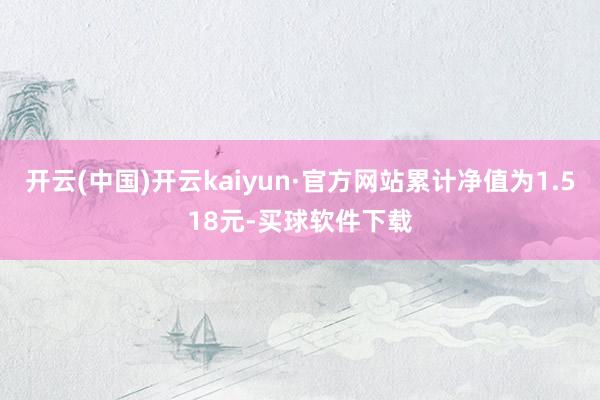 开云(中国)开云kaiyun·官方网站累计净值为1.518元-买球软件下载