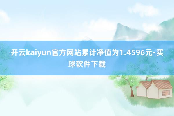 开云kaiyun官方网站累计净值为1.4596元-买球软件下载