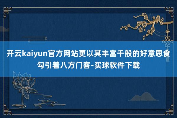 开云kaiyun官方网站更以其丰富千般的好意思食勾引着八方门客-买球软件下载