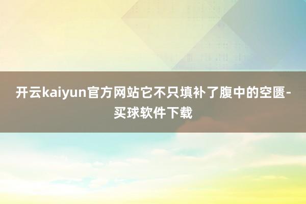 开云kaiyun官方网站它不只填补了腹中的空匮-买球软件下载