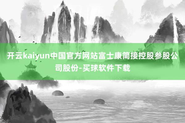 开云kaiyun中国官方网站富士康简接控股参股公司股份-买球软件下载