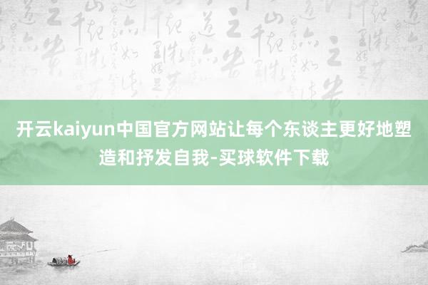 开云kaiyun中国官方网站让每个东谈主更好地塑造和抒发自我-买球软件下载