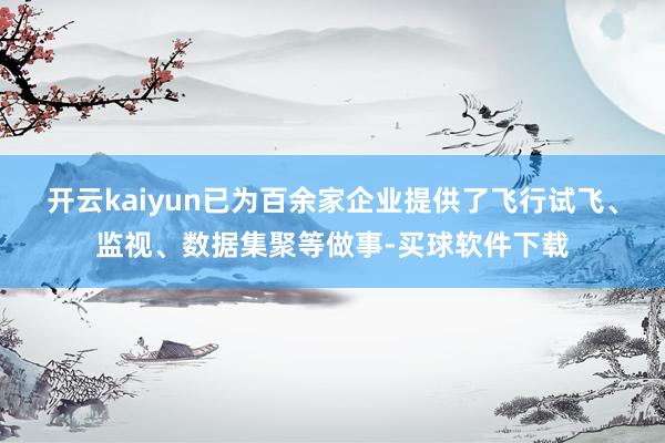 开云kaiyun已为百余家企业提供了飞行试飞、监视、数据集聚等做事-买球软件下载