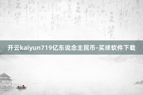 开云kaiyun719亿东说念主民币-买球软件下载