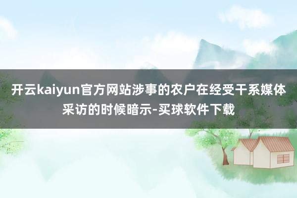 开云kaiyun官方网站涉事的农户在经受干系媒体采访的时候暗示-买球软件下载