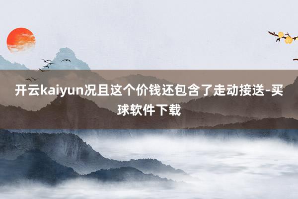 开云kaiyun况且这个价钱还包含了走动接送-买球软件下载