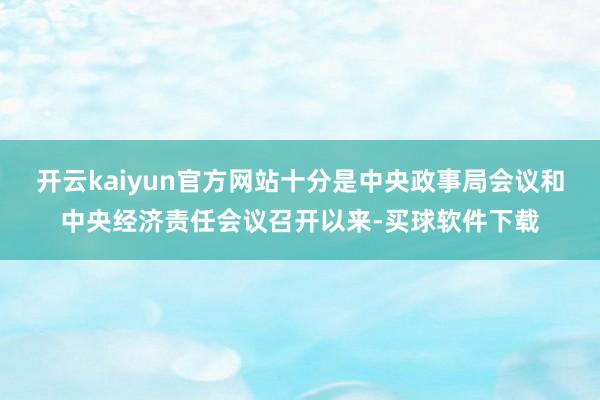 开云kaiyun官方网站十分是中央政事局会议和中央经济责任会议召开以来-买球软件下载