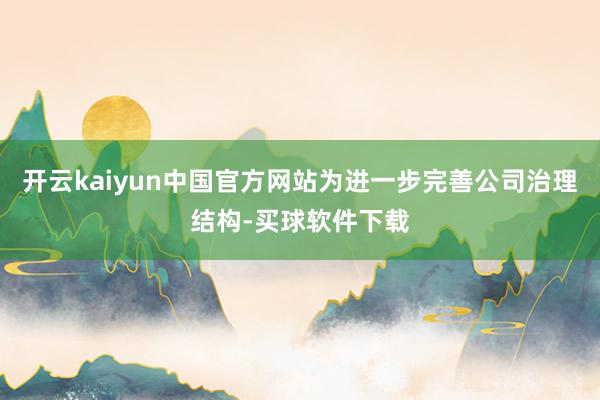 开云kaiyun中国官方网站为进一步完善公司治理结构-买球软件下载