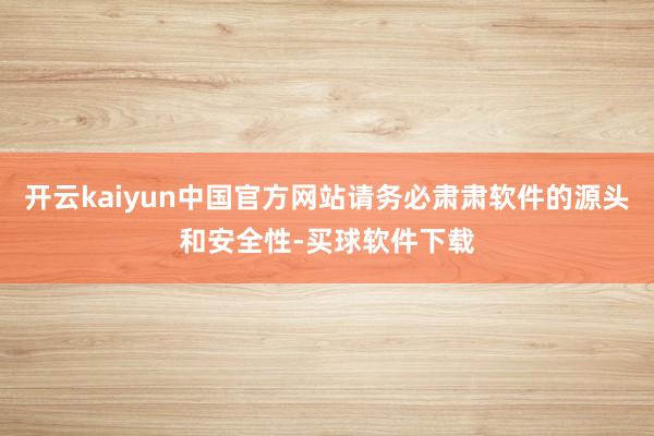 开云kaiyun中国官方网站请务必肃肃软件的源头和安全性-买球软件下载