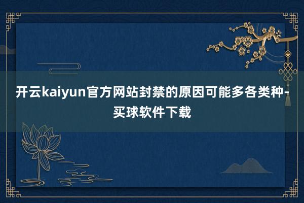 开云kaiyun官方网站封禁的原因可能多各类种-买球软件下载