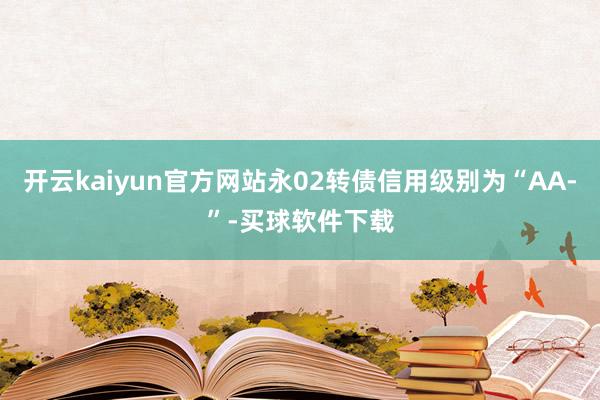 开云kaiyun官方网站永02转债信用级别为“AA-”-买球软件下载