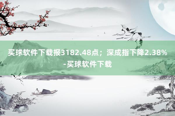 买球软件下载报3182.48点；深成指下降2.38%-买球软件下载