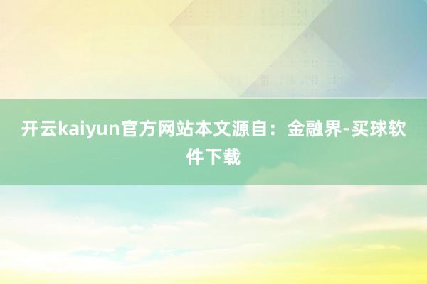 开云kaiyun官方网站本文源自：金融界-买球软件下载