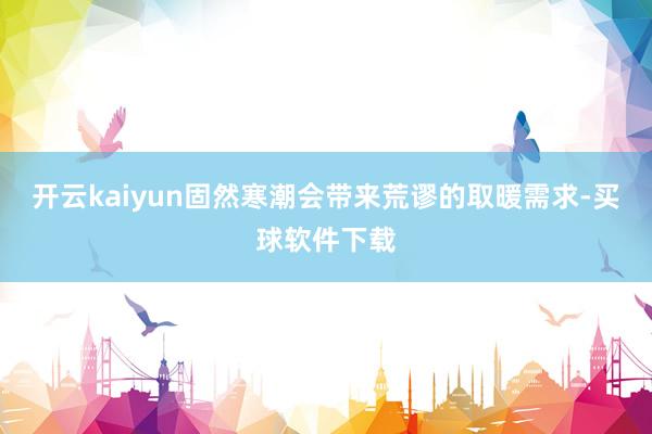 开云kaiyun固然寒潮会带来荒谬的取暖需求-买球软件下载