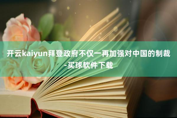 开云kaiyun拜登政府不仅一再加强对中国的制裁-买球软件下载