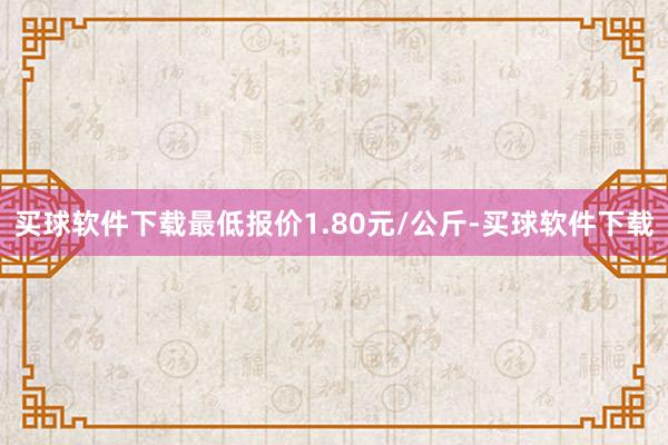 买球软件下载最低报价1.80元/公斤-买球软件下载