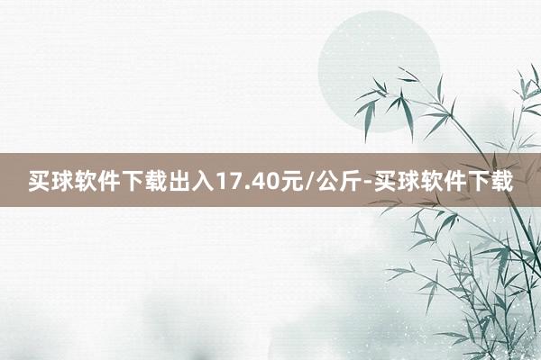 买球软件下载出入17.40元/公斤-买球软件下载