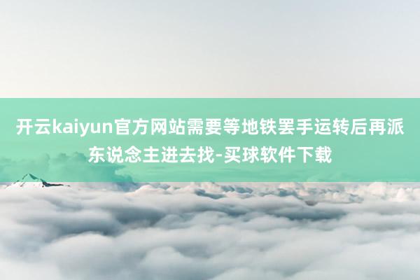 开云kaiyun官方网站需要等地铁罢手运转后再派东说念主进去找-买球软件下载