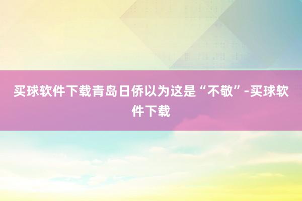 买球软件下载青岛日侨以为这是“不敬”-买球软件下载