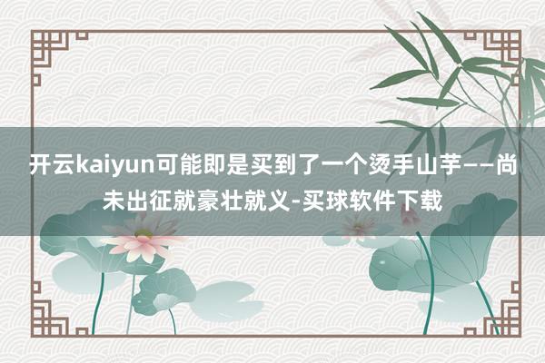 开云kaiyun可能即是买到了一个烫手山芋——尚未出征就豪壮就义-买球软件下载