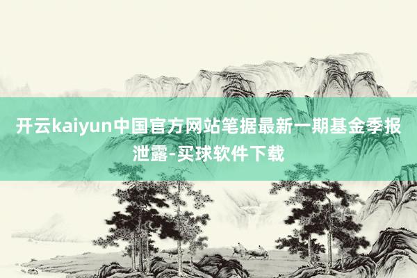 开云kaiyun中国官方网站笔据最新一期基金季报泄露-买球软件下载