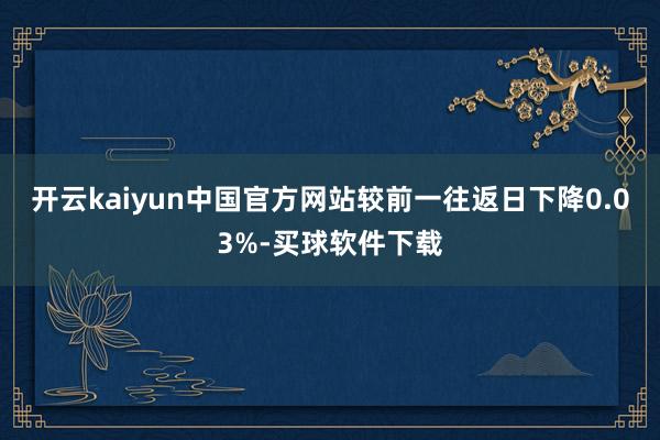 开云kaiyun中国官方网站较前一往返日下降0.03%-买球软件下载