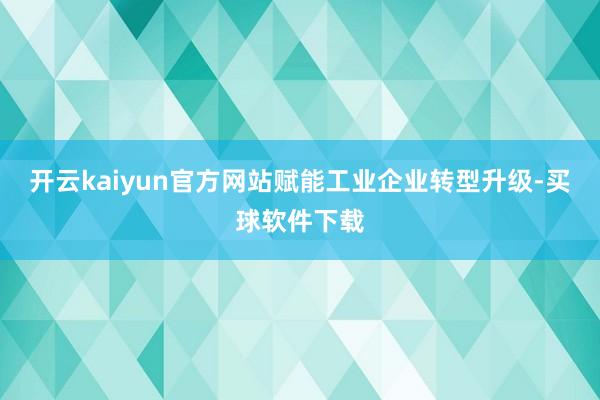 开云kaiyun官方网站赋能工业企业转型升级-买球软件下载