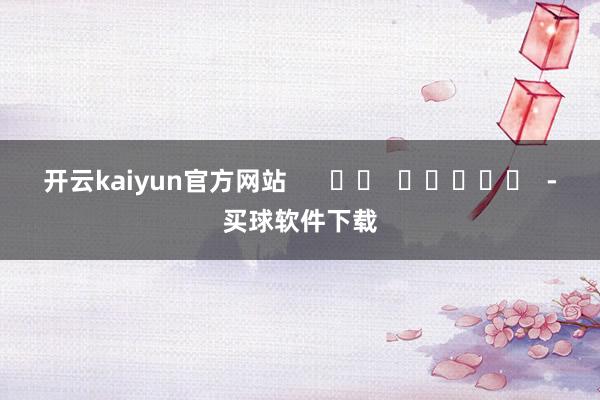 开云kaiyun官方网站      		  					  -买球软件下载