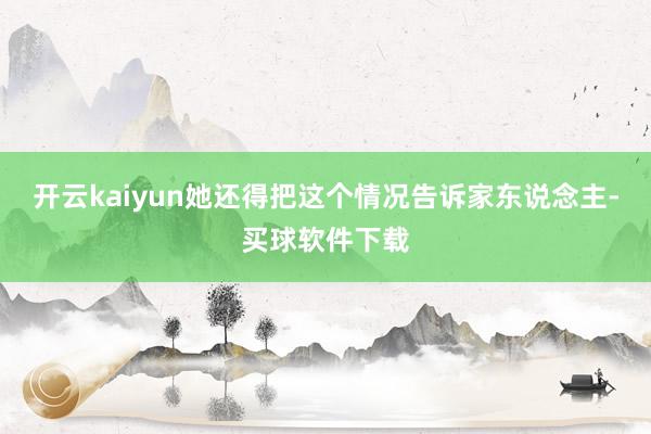 开云kaiyun她还得把这个情况告诉家东说念主-买球软件下载