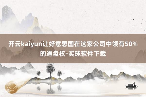 开云kaiyun让好意思国在这家公司中领有50%的通盘权-买球软件下载