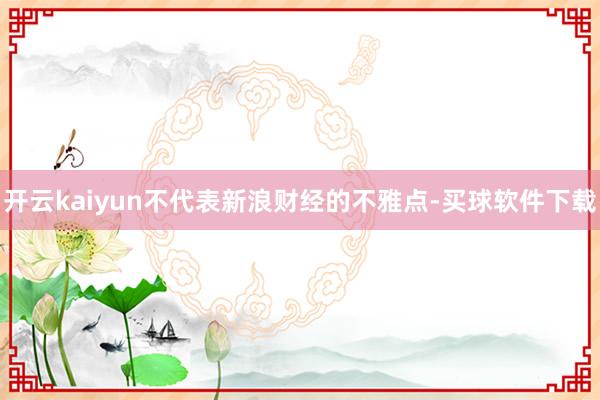 开云kaiyun不代表新浪财经的不雅点-买球软件下载