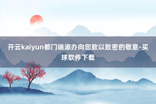 开云kaiyun都门端淑办向您致以致密的敬意-买球软件下载