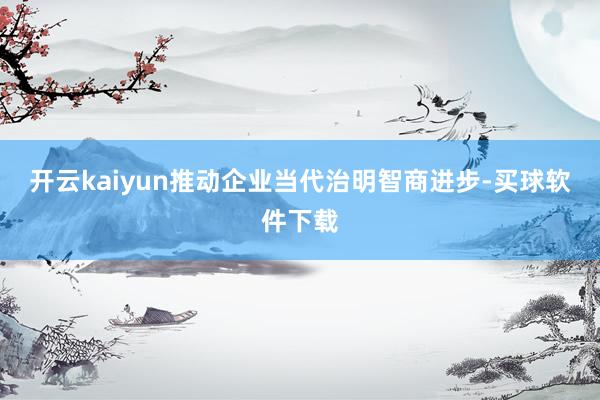 开云kaiyun推动企业当代治明智商进步-买球软件下载