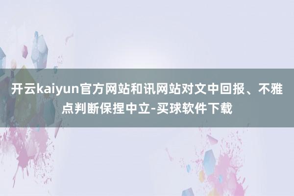 开云kaiyun官方网站和讯网站对文中回报、不雅点判断保捏中立-买球软件下载