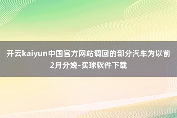 开云kaiyun中国官方网站调回的部分汽车为以前2月分娩-买球软件下载