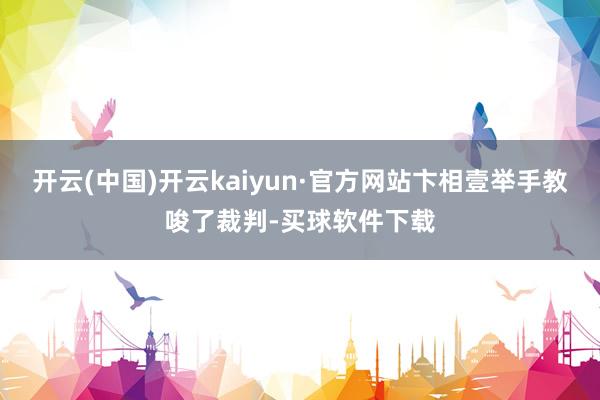 开云(中国)开云kaiyun·官方网站卞相壹举手教唆了裁判-买球软件下载