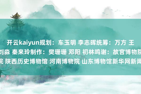 开云kaiyun规划：车玉明 李志晖统筹：万方 王子晖编导：赵宇娇 刘璐 刘淼 秦来玲制作：樊珊珊 邓阳 初林鸣谢：故宫博物院 陕西历史博物馆 河南博物院 山东博物馆新华网新闻中心出品    -买球软件下载