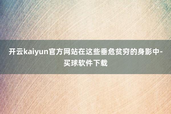 开云kaiyun官方网站在这些垂危贫穷的身影中-买球软件下载