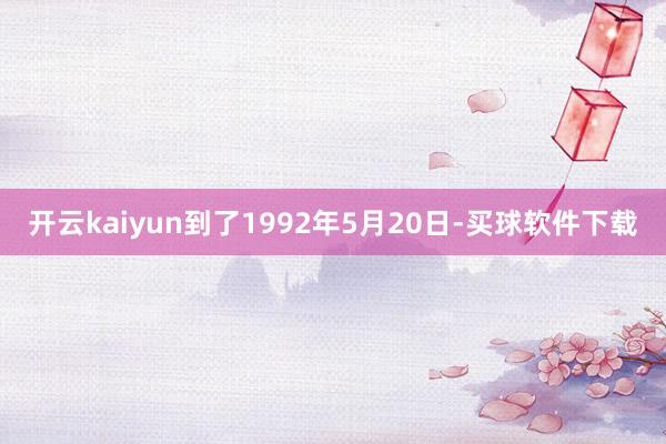 开云kaiyun到了1992年5月20日-买球软件下载