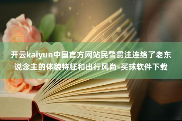 开云kaiyun中国官方网站民警贯注连络了老东说念主的体貌特征和出行风尚-买球软件下载