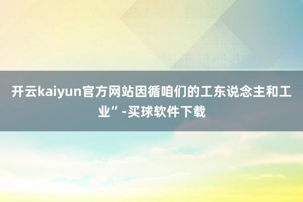 开云kaiyun官方网站因循咱们的工东说念主和工业”-买球软件下载