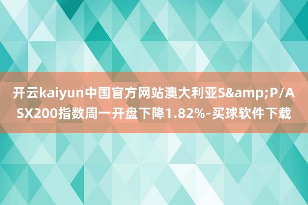 开云kaiyun中国官方网站澳大利亚S&P/ASX200指数周一开盘下降1.82%-买球软件下载